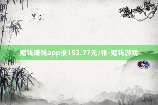 赌钱赚钱app报153.77元/张-赌钱游戏