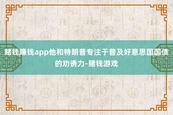 赌钱赚钱app他和特朗普专注于普及好意思国国债的劝诱力-赌钱游戏