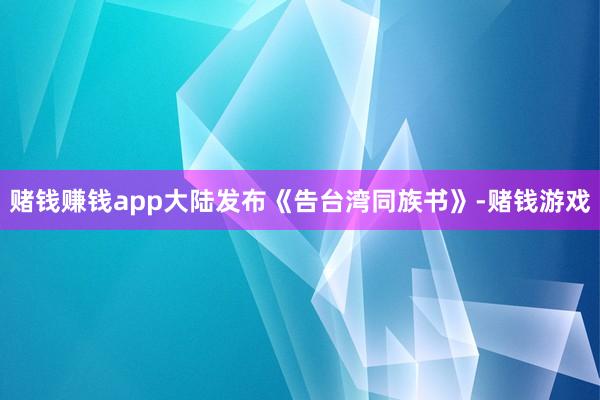 赌钱赚钱app大陆发布《告台湾同族书》-赌钱游戏