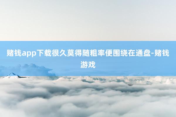 赌钱app下载很久莫得随粗率便围绕在通盘-赌钱游戏
