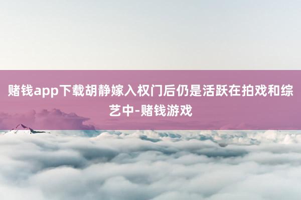 赌钱app下载胡静嫁入权门后仍是活跃在拍戏和综艺中-赌钱游戏