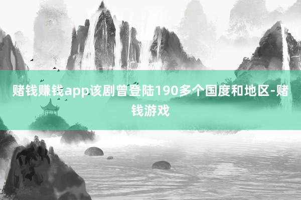 赌钱赚钱app该剧曾登陆190多个国度和地区-赌钱游戏