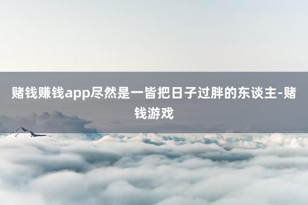 赌钱赚钱app尽然是一皆把日子过胖的东谈主-赌钱游戏