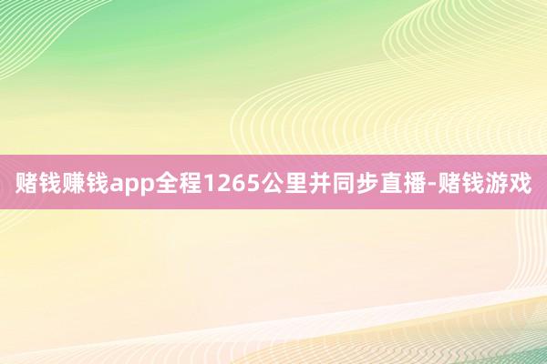 赌钱赚钱app全程1265公里并同步直播-赌钱游戏