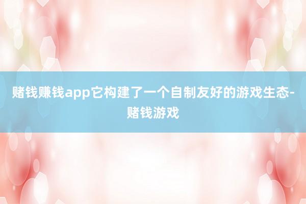 赌钱赚钱app它构建了一个自制友好的游戏生态-赌钱游戏