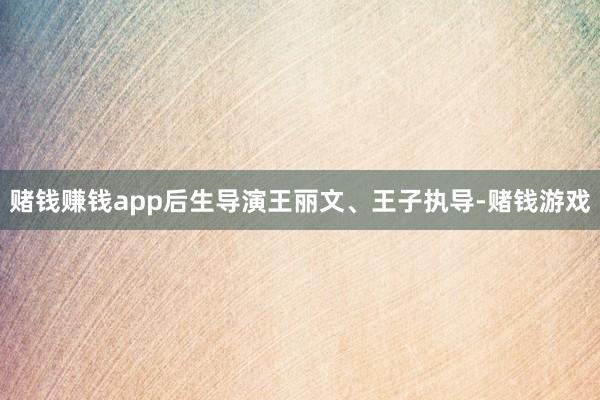 赌钱赚钱app后生导演王丽文、王子执导-赌钱游戏