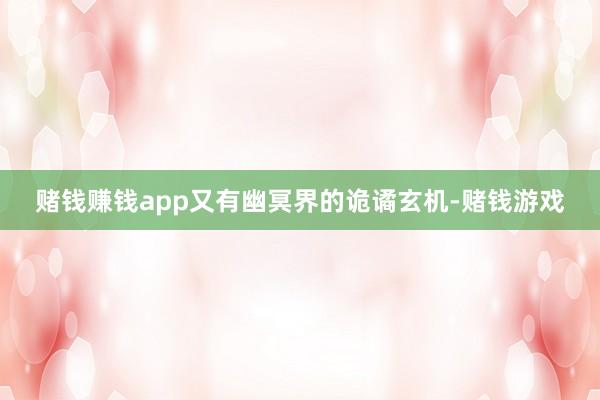 赌钱赚钱app又有幽冥界的诡谲玄机-赌钱游戏