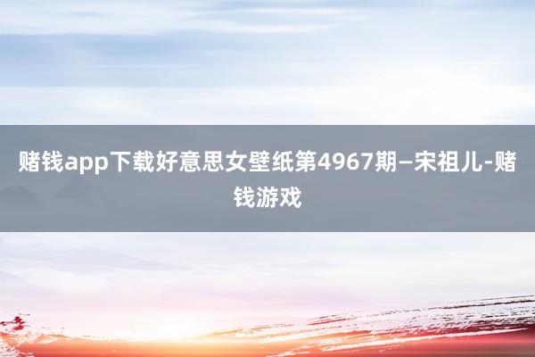 赌钱app下载好意思女壁纸第4967期—宋祖儿-赌钱游戏