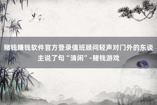 赌钱赚钱软件官方登录值班顾问轻声对门外的东谈主说了句“清闲”-赌钱游戏
