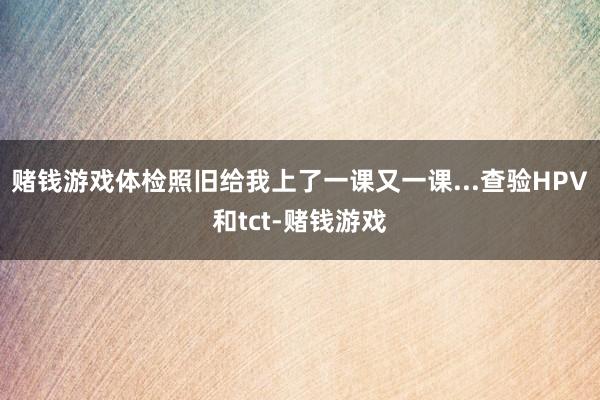 赌钱游戏体检照旧给我上了一课又一课...查验HPV和tct-赌钱游戏