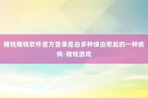 赌钱赚钱软件官方登录是由多种缘由惹起的一种疾病-赌钱游戏