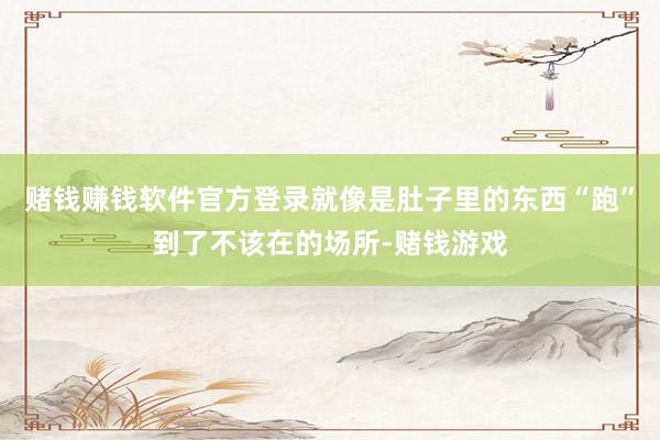 赌钱赚钱软件官方登录就像是肚子里的东西“跑”到了不该在的场所-赌钱游戏