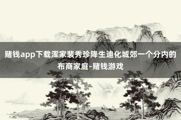 赌钱app下载浑家裴秀珍降生迪化城郊一个分内的布商家庭-赌钱游戏