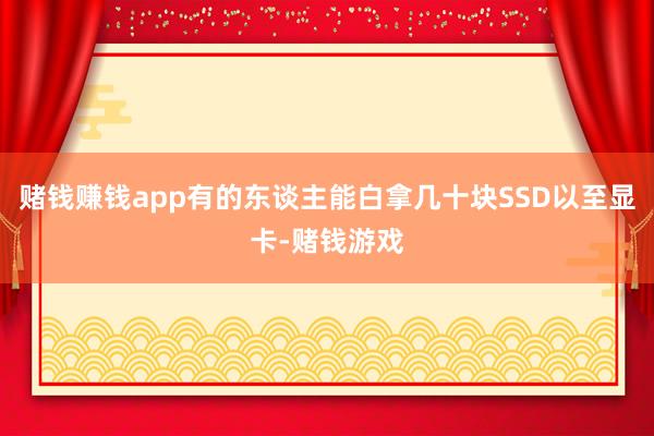 赌钱赚钱app有的东谈主能白拿几十块SSD以至显卡-赌钱游戏