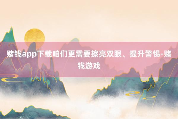 赌钱app下载咱们更需要擦亮双眼、提升警惕-赌钱游戏