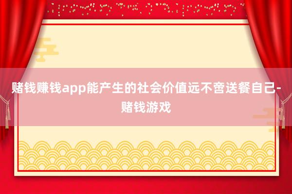 赌钱赚钱app能产生的社会价值远不啻送餐自己-赌钱游戏