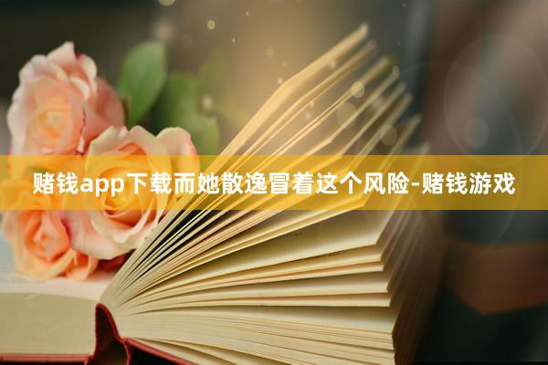 赌钱app下载而她散逸冒着这个风险-赌钱游戏