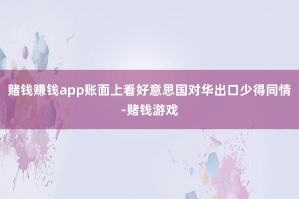 赌钱赚钱app账面上看好意思国对华出口少得同情-赌钱游戏