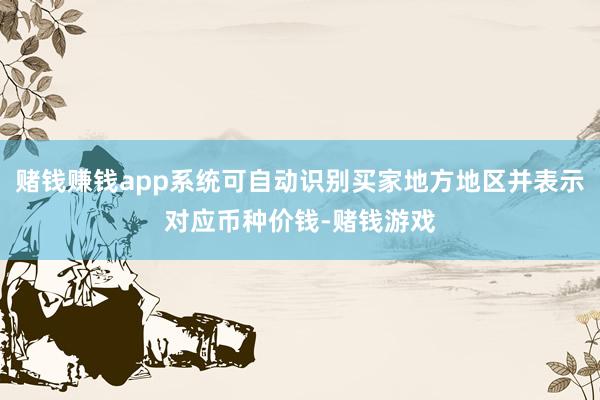 赌钱赚钱app系统可自动识别买家地方地区并表示对应币种价钱-赌钱游戏