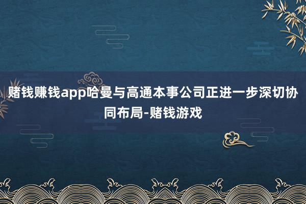 赌钱赚钱app哈曼与高通本事公司正进一步深切协同布局-赌钱游戏