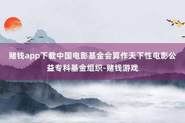 赌钱app下载　　中国电影基金会算作天下性电影公益专科基金组织-赌钱游戏