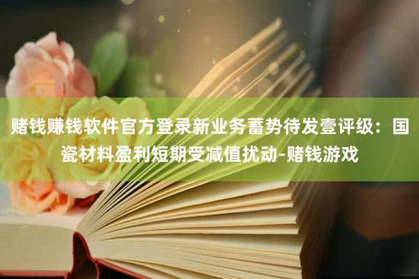赌钱赚钱软件官方登录新业务蓄势待发壹评级：国瓷材料盈利短期受减值扰动-赌钱游戏