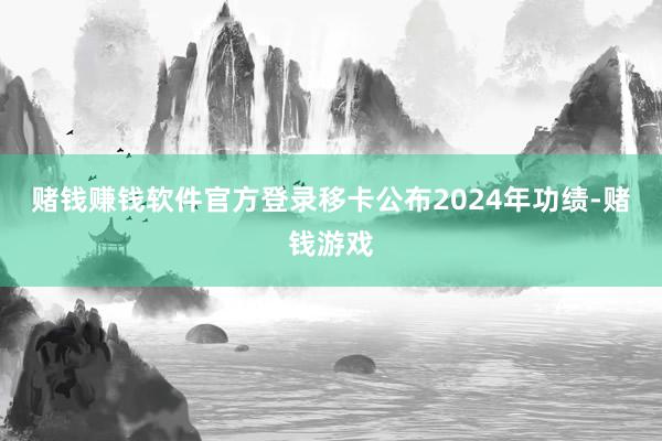 赌钱赚钱软件官方登录　　移卡公布2024年功绩-赌钱游戏