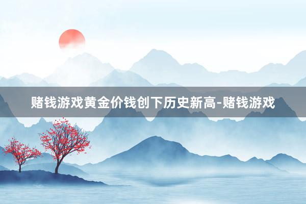 赌钱游戏黄金价钱创下历史新高-赌钱游戏
