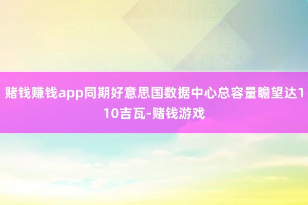赌钱赚钱app同期好意思国数据中心总容量瞻望达110吉瓦-赌钱游戏