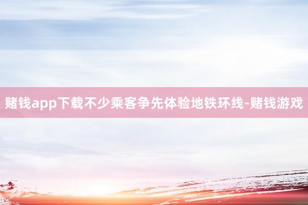 赌钱app下载不少乘客争先体验地铁环线-赌钱游戏
