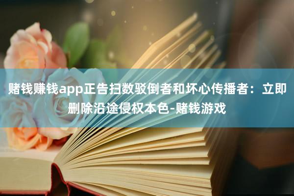 赌钱赚钱app正告扫数驳倒者和坏心传播者：立即删除沿途侵权本色-赌钱游戏