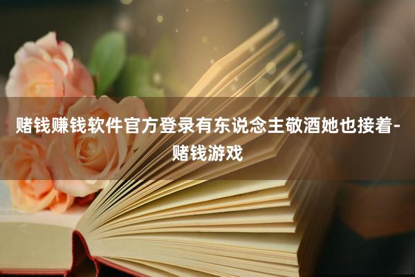 赌钱赚钱软件官方登录有东说念主敬酒她也接着-赌钱游戏