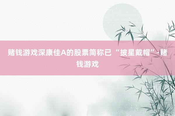 赌钱游戏深康佳A的股票简称已 “披星戴帽”-赌钱游戏