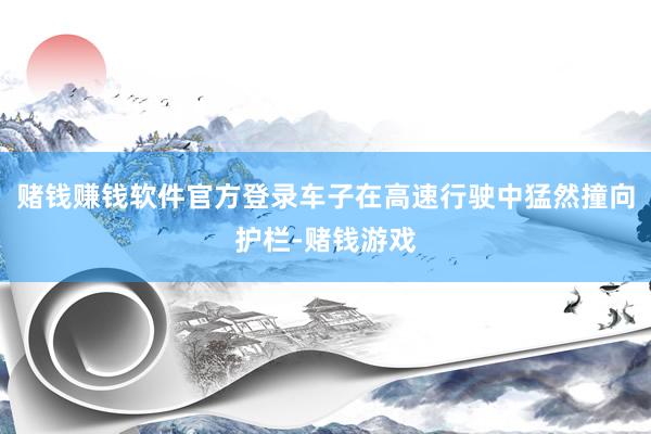 赌钱赚钱软件官方登录车子在高速行驶中猛然撞向护栏-赌钱游戏