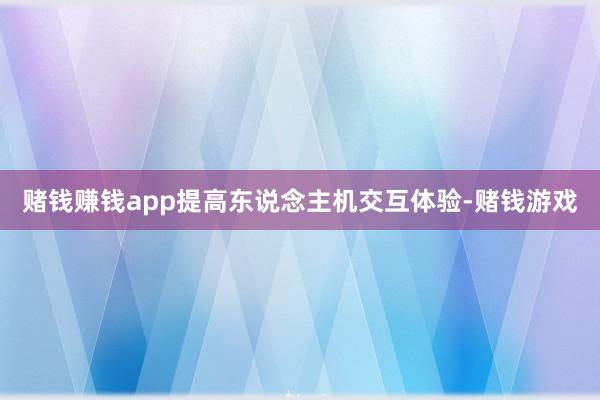 赌钱赚钱app提高东说念主机交互体验-赌钱游戏
