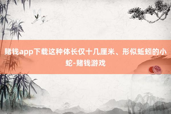 赌钱app下载这种体长仅十几厘米、形似蚯蚓的小蛇-赌钱游戏