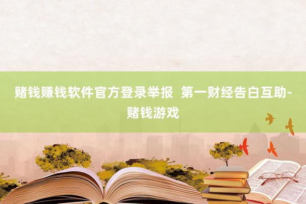 赌钱赚钱软件官方登录举报  第一财经告白互助-赌钱游戏