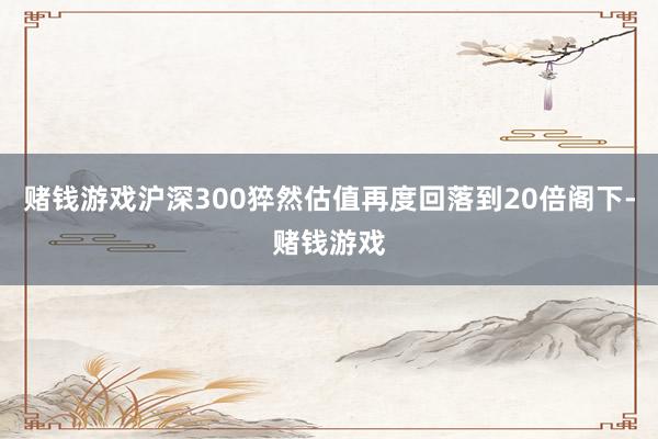 赌钱游戏沪深300猝然估值再度回落到20倍阁下-赌钱游戏