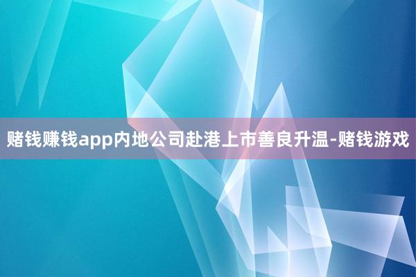 赌钱赚钱app　　内地公司赴港上市善良升温-赌钱游戏