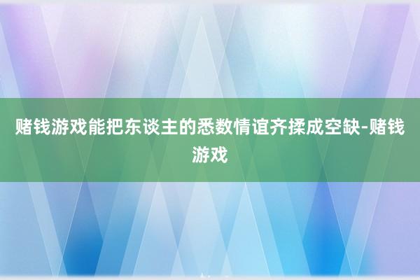 赌钱游戏能把东谈主的悉数情谊齐揉成空缺-赌钱游戏