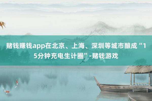 赌钱赚钱app在北京、上海、深圳等城市酿成“15分钟充电生计圈”-赌钱游戏