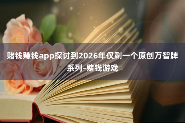 赌钱赚钱app探讨到2026年仅剩一个原创万智牌系列-赌钱游戏