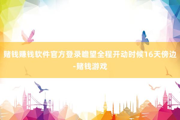 赌钱赚钱软件官方登录瞻望全程开动时候16天傍边-赌钱游戏