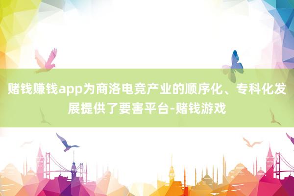 赌钱赚钱app为商洛电竞产业的顺序化、专科化发展提供了要害平台-赌钱游戏