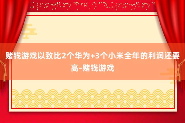 赌钱游戏以致比2个华为+3个小米全年的利润还要高-赌钱游戏