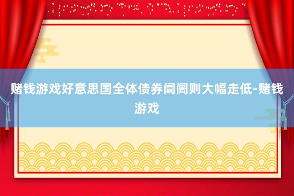 赌钱游戏好意思国全体债券阛阓则大幅走低-赌钱游戏