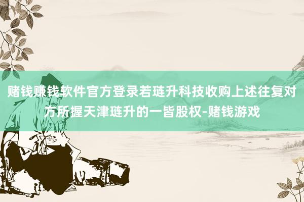 赌钱赚钱软件官方登录若琏升科技收购上述往复对方所握天津琏升的一皆股权-赌钱游戏