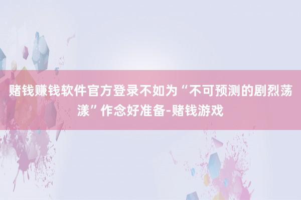 赌钱赚钱软件官方登录不如为“不可预测的剧烈荡漾”作念好准备-赌钱游戏