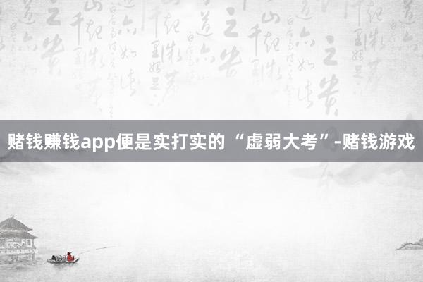 赌钱赚钱app便是实打实的 “虚弱大考”-赌钱游戏