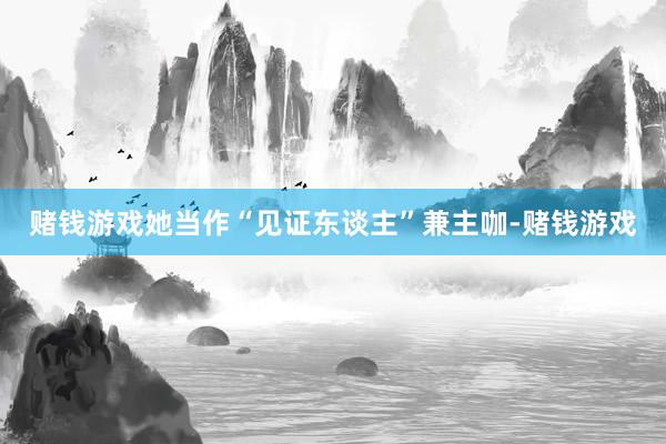 赌钱游戏她当作“见证东谈主”兼主咖-赌钱游戏